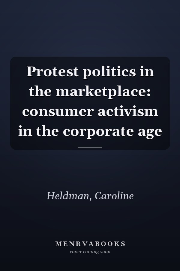 Protest politics in the marketplace: consumer activism in the corporate age