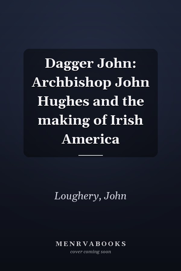 Dagger John: Archbishop John Hughes and the making of Irish America