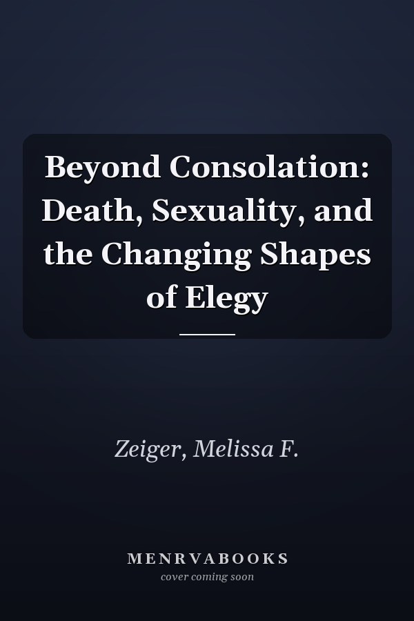 Beyond Consolation: Death, Sexuality, and the Changing Shapes of Elegy