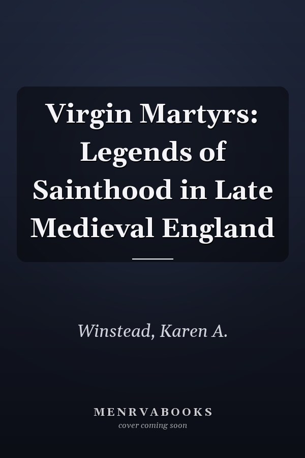 Virgin Martyrs: Legends of Sainthood in Late Medieval England