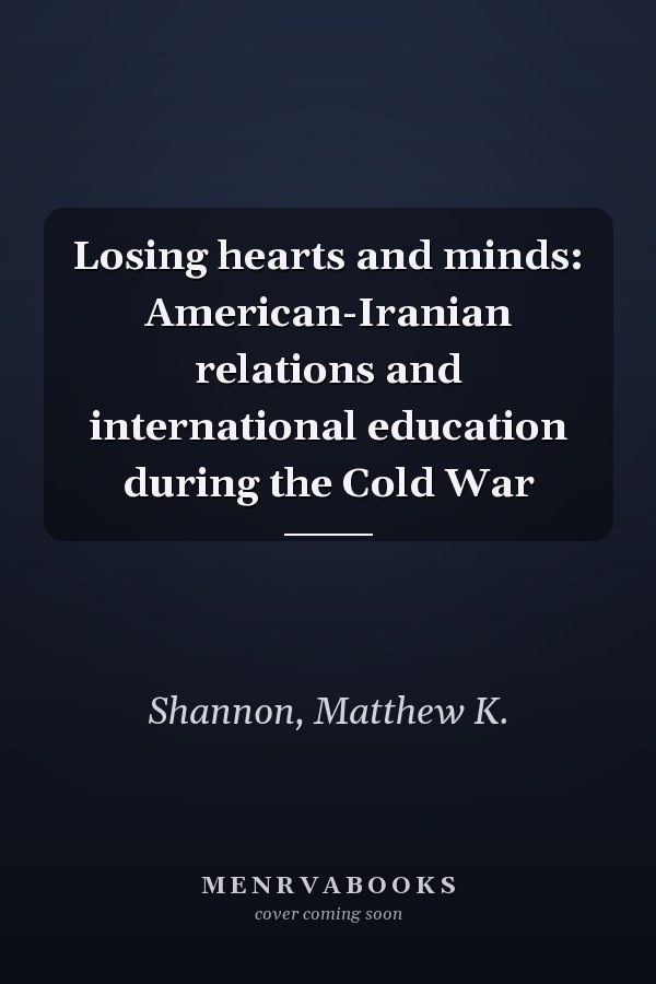 Losing hearts and minds: American-Iranian relations and international education during the Cold War