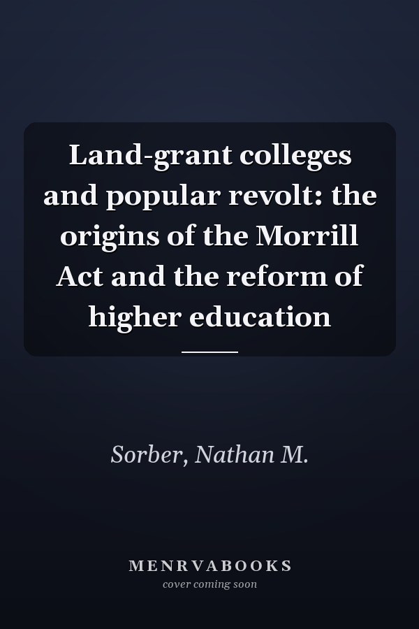 Land-grant colleges and popular revolt: the origins of the Morrill Act and the reform of higher education