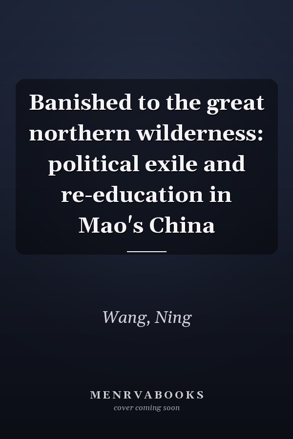 Banished to the great northern wilderness: political exile and re-education in Mao's China