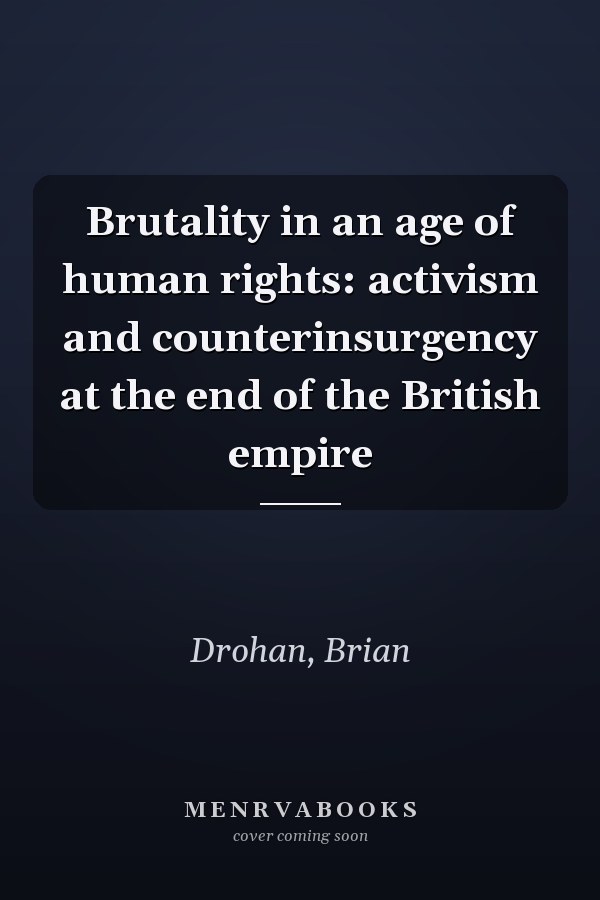 Brutality in an age of human rights: activism and counterinsurgency at the end of the British empire
