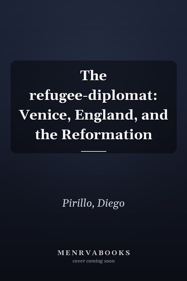 The refugee-diplomat: Venice, England, and the Reformation