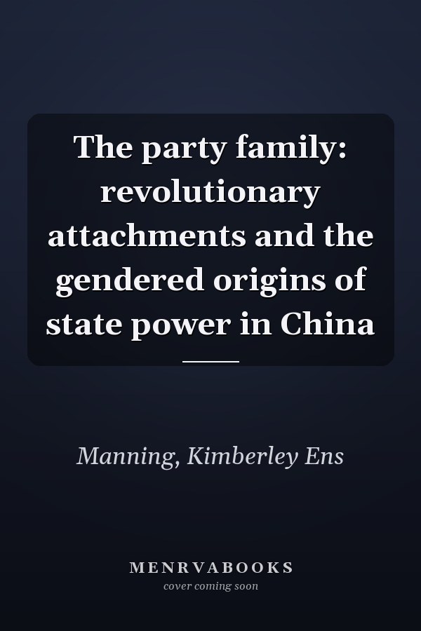 The party family: revolutionary attachments and the gendered origins of state power in China