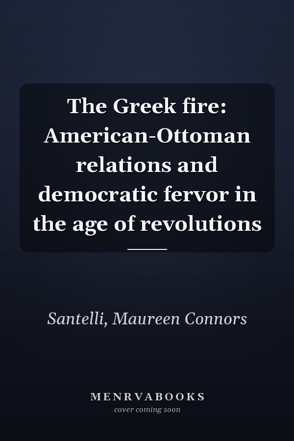 The Greek fire: American-Ottoman relations and democratic fervor in the age of revolutions