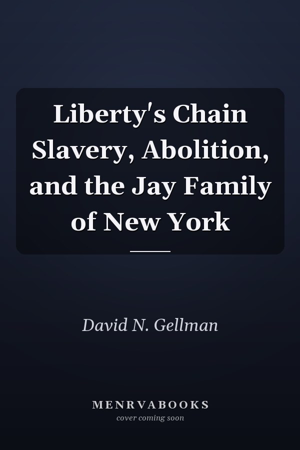 Liberty's Chain Slavery, Abolition, and the Jay Family of New York