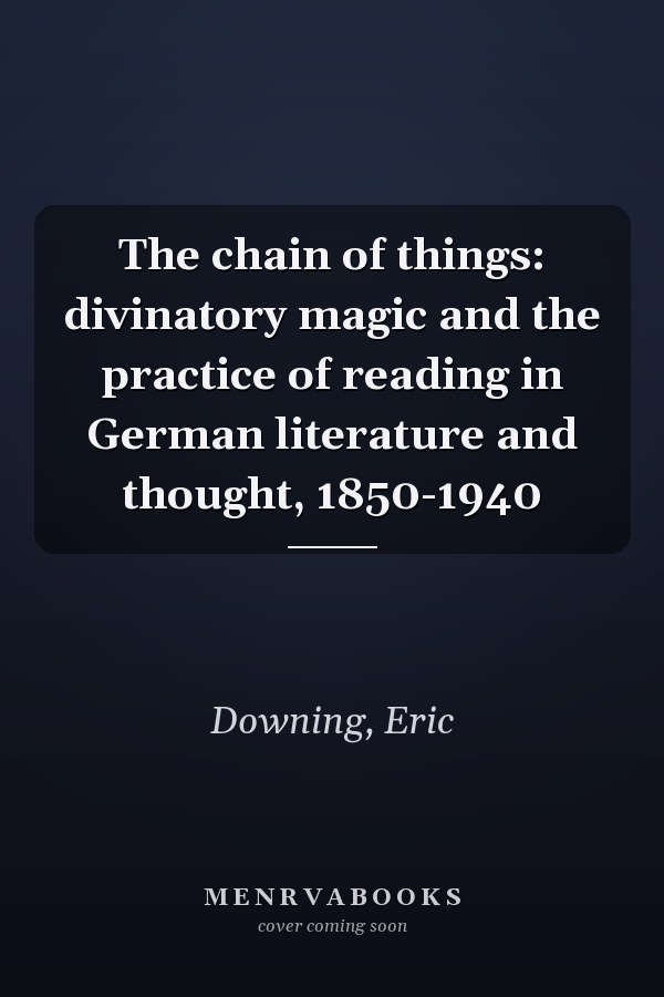 The chain of things: divinatory magic and the practice of reading in German literature and thought, 1850-1940