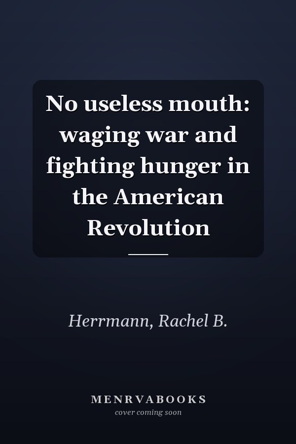 No useless mouth: waging war and fighting hunger in the American Revolution