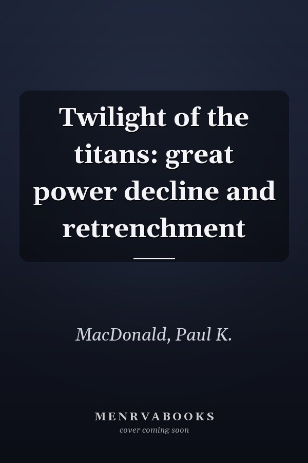 Twilight of the titans: great power decline and retrenchment