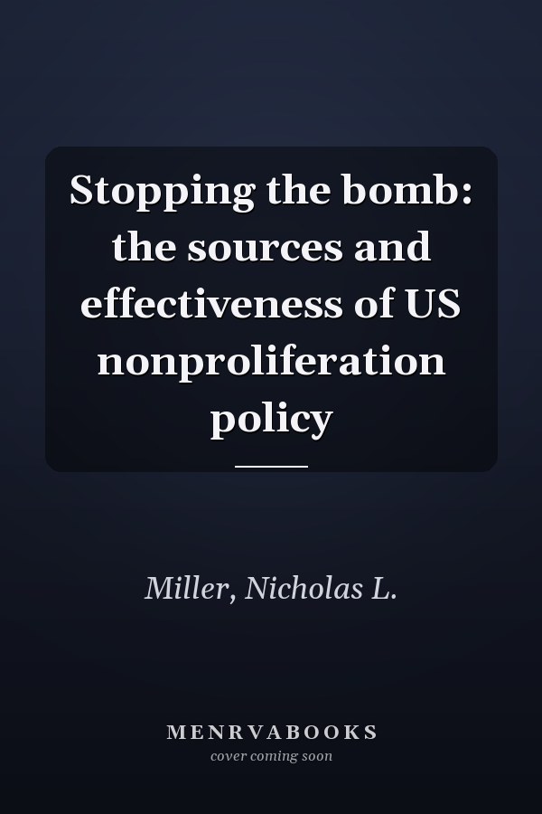 Stopping the bomb: the sources and effectiveness of US nonproliferation policy