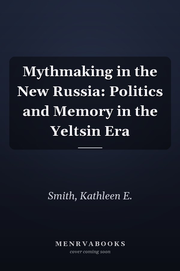 Mythmaking in the New Russia: Politics and Memory in the Yeltsin Era