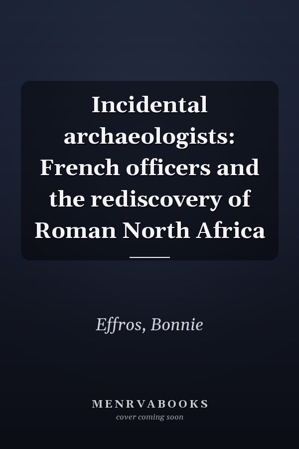Incidental archaeologists: French officers and the rediscovery of Roman North Africa
