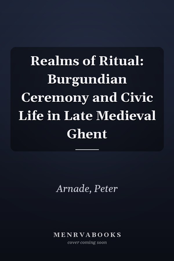 Realms of Ritual: Burgundian Ceremony and Civic Life in Late Medieval Ghent