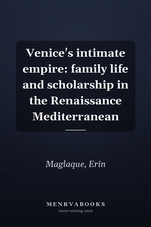 Venice's intimate empire: family life and scholarship in the Renaissance Mediterranean