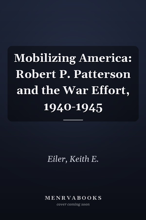 Mobilizing America: Robert P. Patterson and the War Effort, 1940-1945