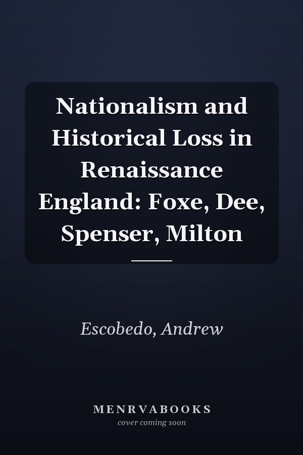 Nationalism and Historical Loss in Renaissance England: Foxe, Dee, Spenser, Milton