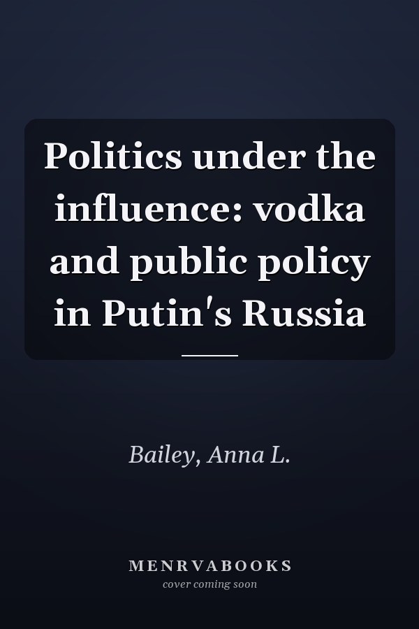 Politics under the influence: vodka and public policy in Putin's Russia
