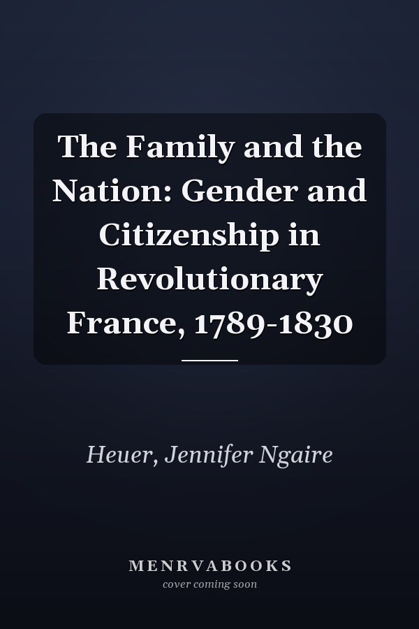 The Family and the Nation: Gender and Citizenship in Revolutionary France, 1789-1830