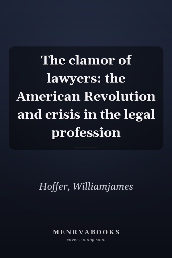 The clamor of lawyers: the American Revolution and crisis in the legal profession