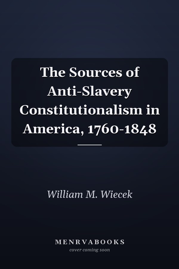 The Sources of Anti-Slavery Constitutionalism in America, 1760-1848