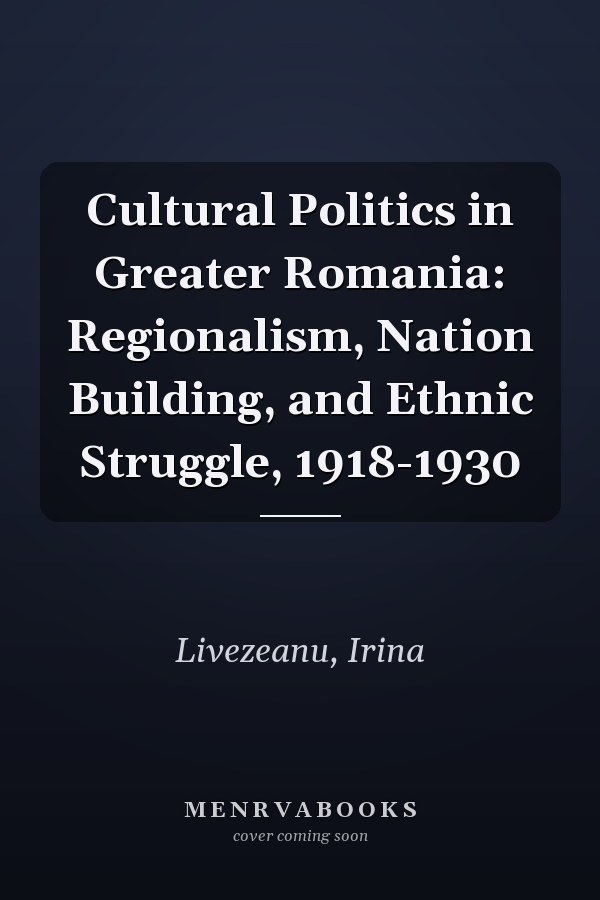 Cultural Politics in Greater Romania: Regionalism, Nation Building, and Ethnic Struggle, 1918-1930