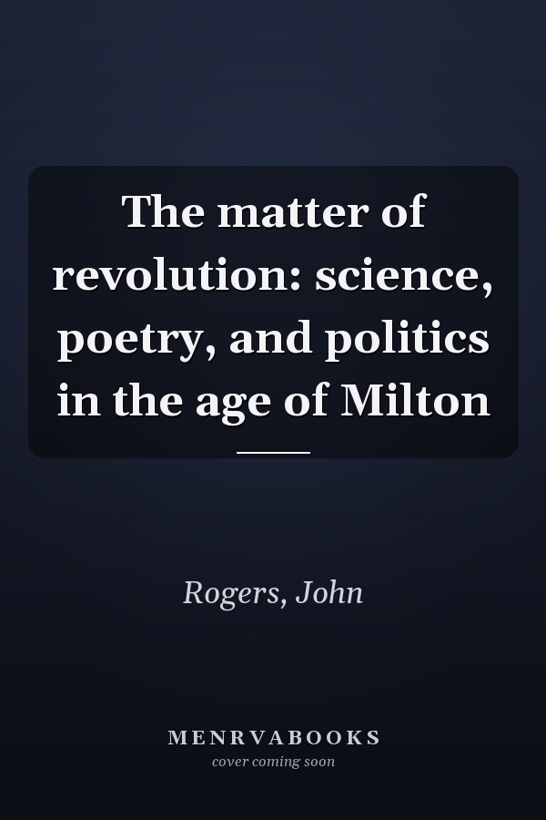 The matter of revolution: science, poetry, and politics in the age of Milton