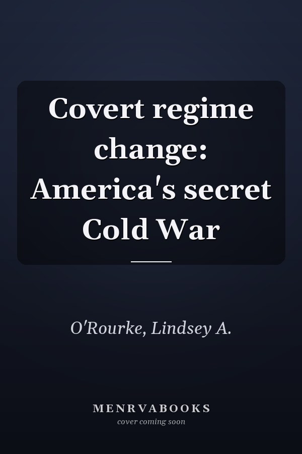 Covert regime change: America's secret Cold War