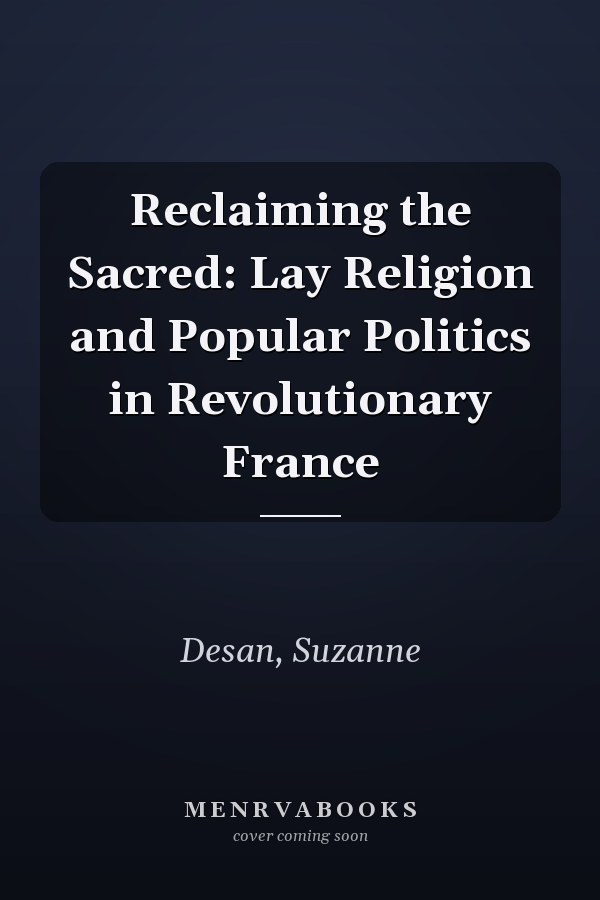 Reclaiming the Sacred: Lay Religion and Popular Politics in Revolutionary France
