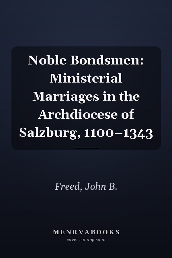 Noble Bondsmen: Ministerial Marriages in the Archdiocese of Salzburg, 1100–1343