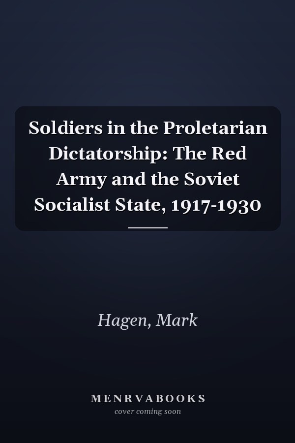 Soldiers in the Proletarian Dictatorship: The Red Army and the Soviet Socialist State, 1917-1930