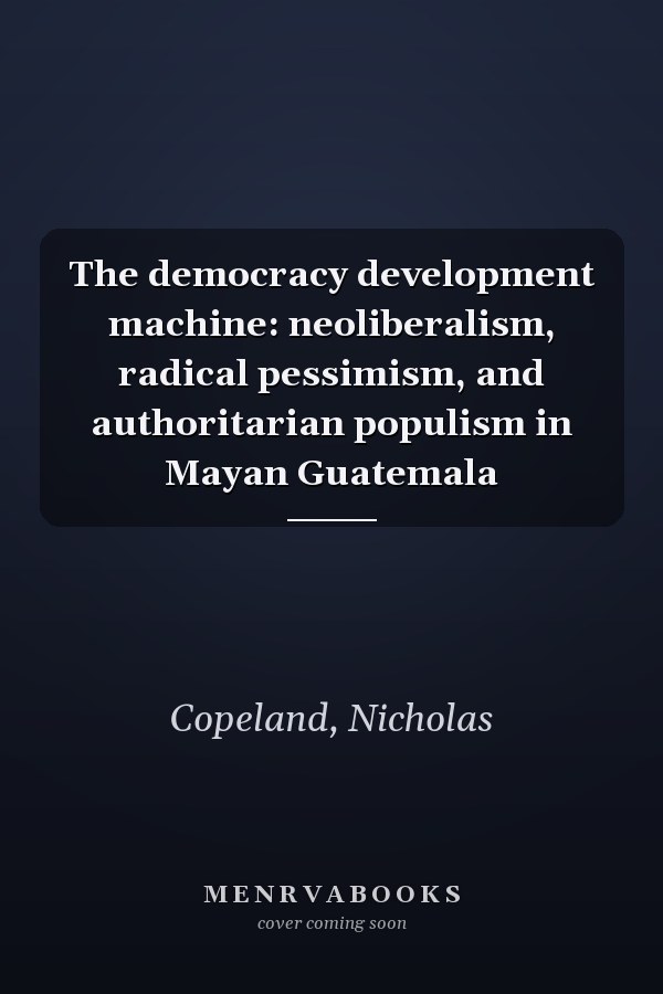 The democracy development machine: neoliberalism, radical pessimism, and authoritarian populism in Mayan Guatemala