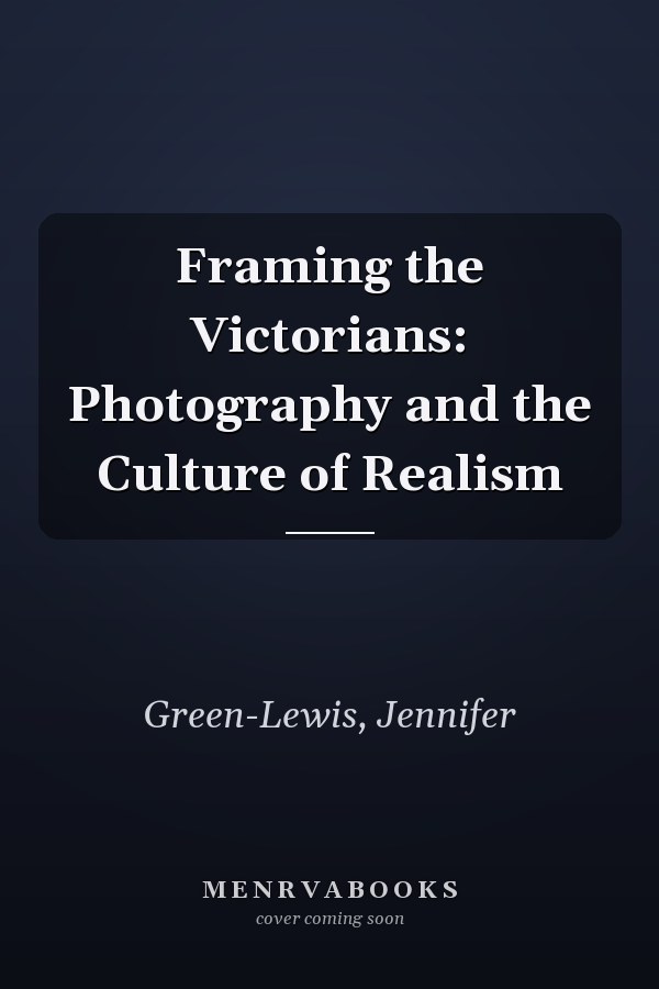 Framing the Victorians: Photography and the Culture of Realism