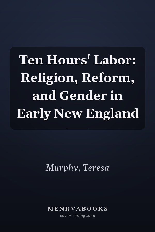 Ten Hours' Labor: Religion, Reform, and Gender in Early New England