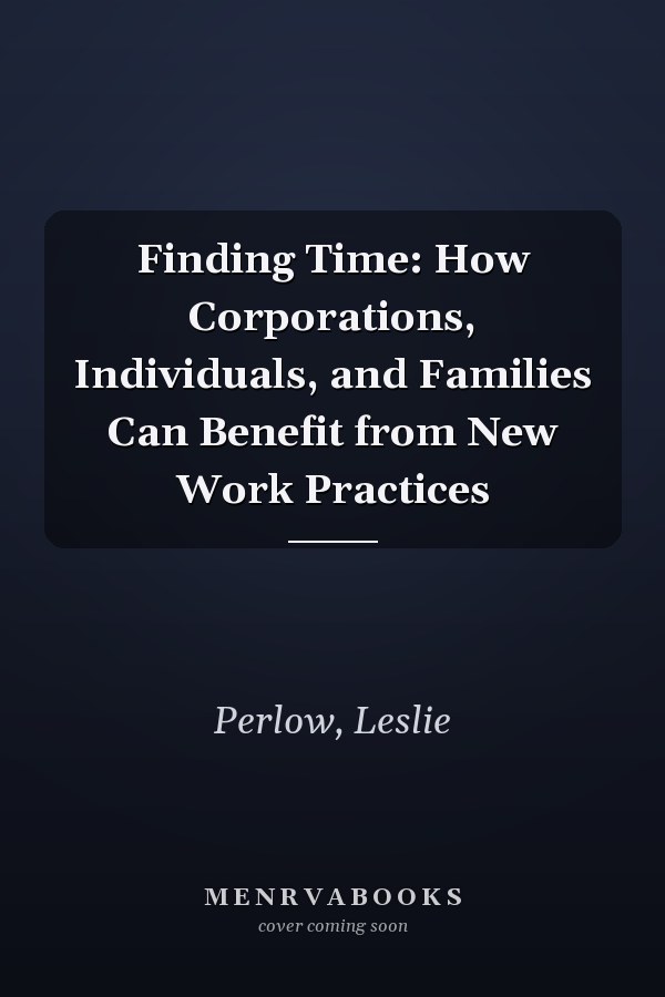 Finding Time: How Corporations, Individuals, and Families Can Benefit from New Work Practices