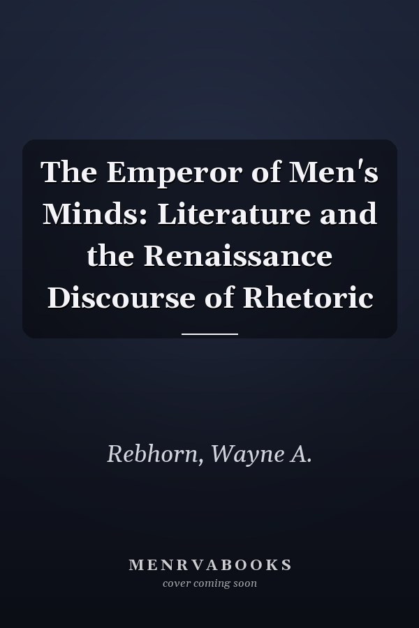 The Emperor of Men's Minds: Literature and the Renaissance Discourse of Rhetoric