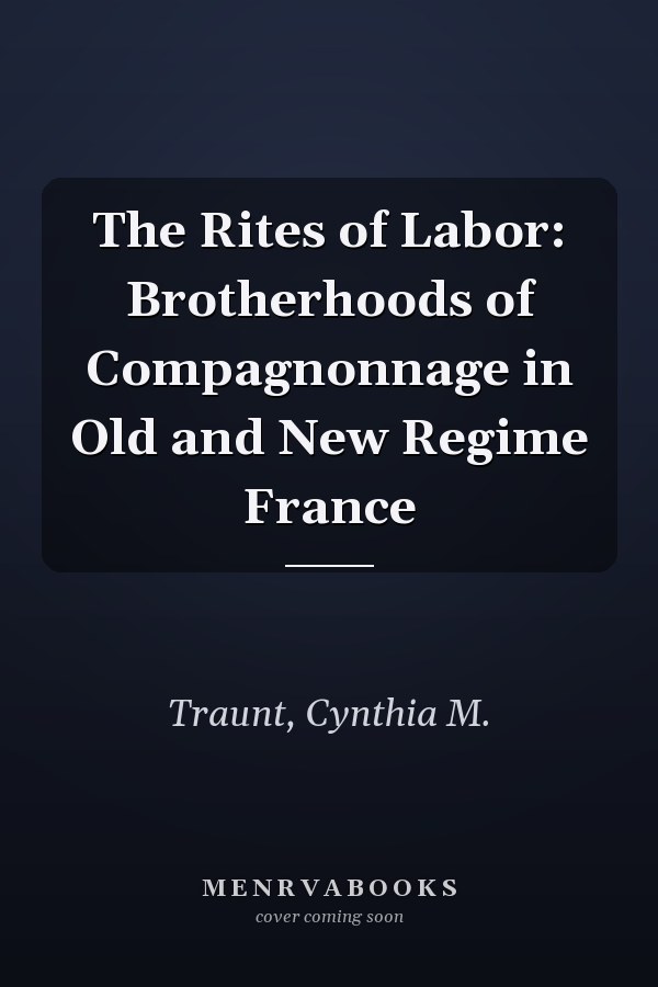 The Rites of Labor: Brotherhoods of Compagnonnage in Old and New Regime France