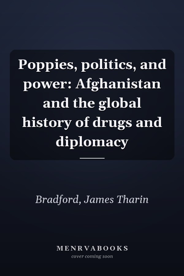 Poppies, politics, and power: Afghanistan and the global history of drugs and diplomacy