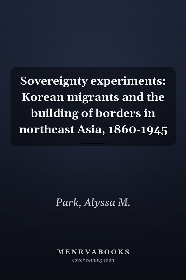 Sovereignty experiments: Korean migrants and the building of borders in northeast Asia, 1860-1945