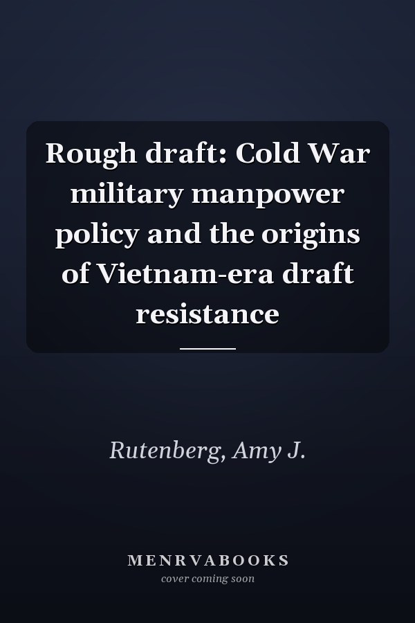 Rough draft: Cold War military manpower policy and the origins of Vietnam-era draft resistance