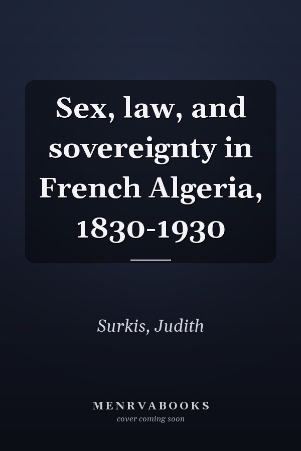 Sex, law, and sovereignty in French Algeria, 1830-1930
