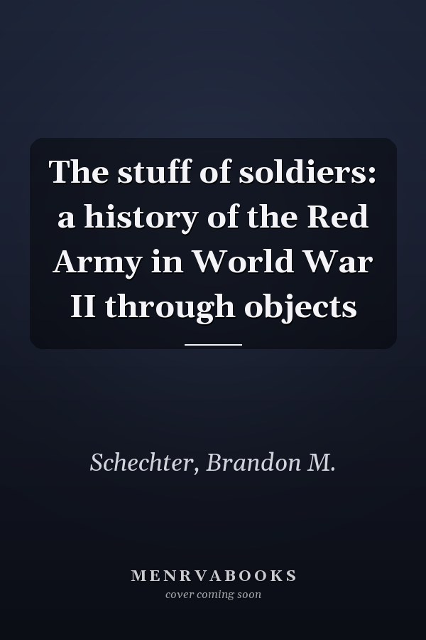 The stuff of soldiers: a history of the Red Army in World War II through objects