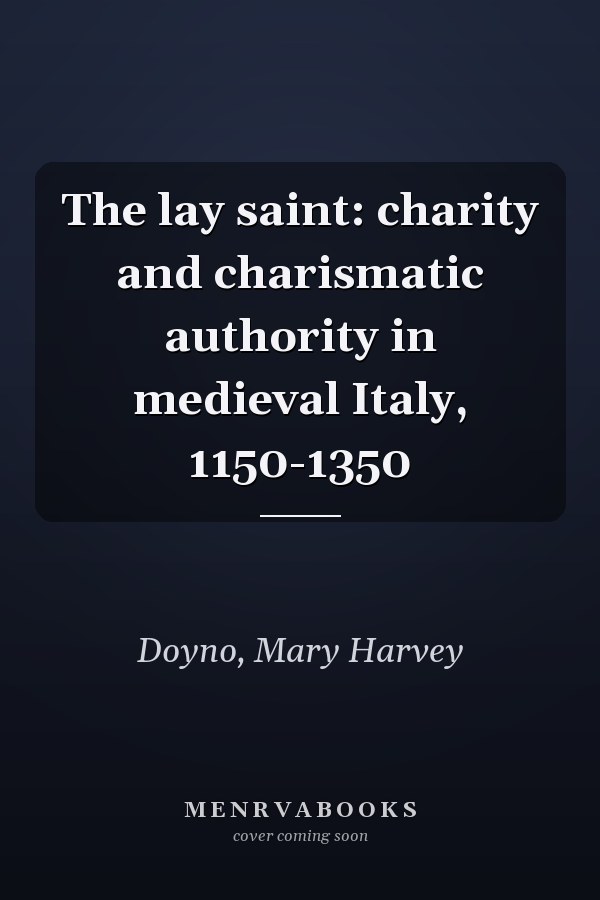 The lay saint: charity and charismatic authority in medieval Italy, 1150-1350