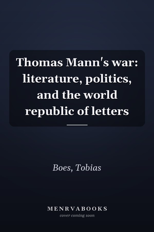 Thomas Mann's war: literature, politics, and the world republic of letters