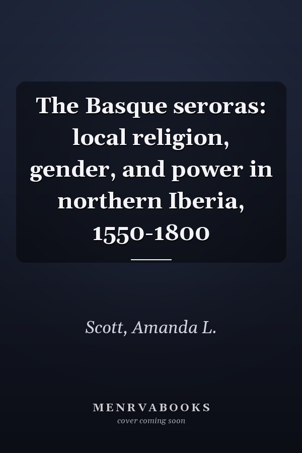 The Basque seroras: local religion, gender, and power in northern Iberia, 1550-1800