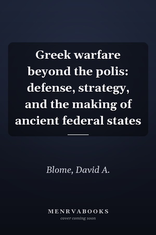 Greek warfare beyond the polis: defense, strategy, and the making of ancient federal states