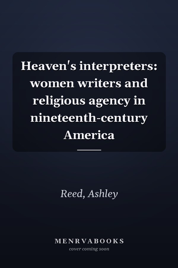 Heaven's interpreters: women writers and religious agency in nineteenth-century America