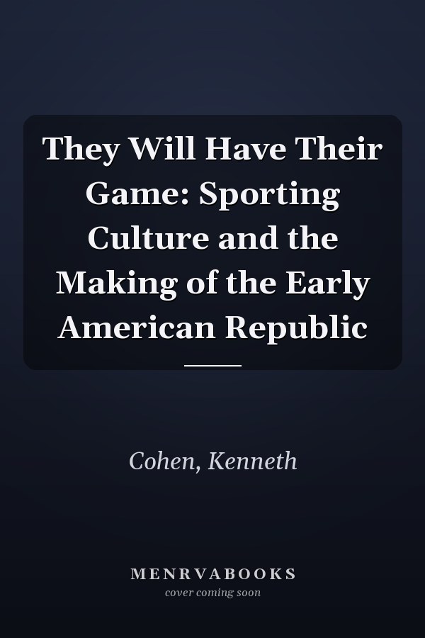 They Will Have Their Game: Sporting Culture and the Making of the Early American Republic