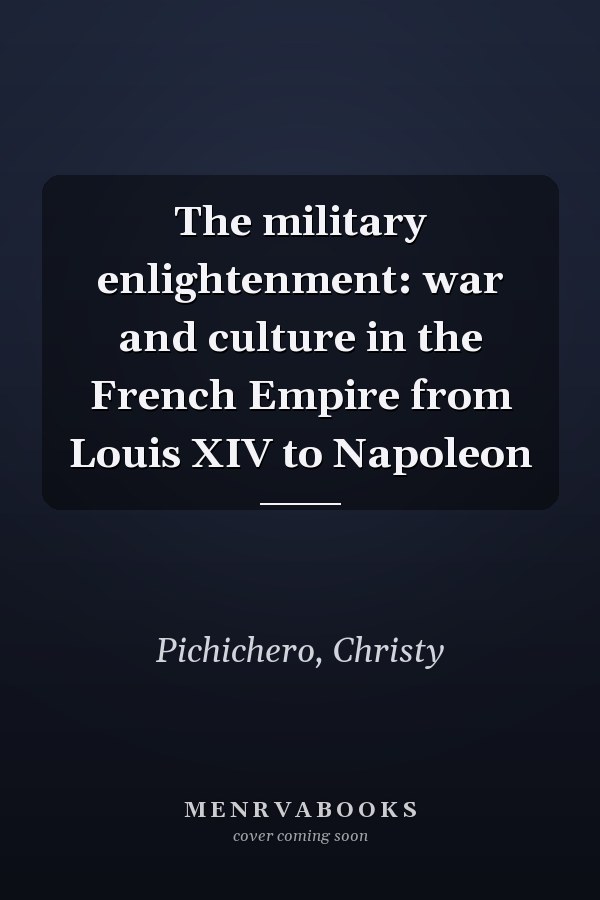The military enlightenment: war and culture in the French Empire from Louis XIV to Napoleon